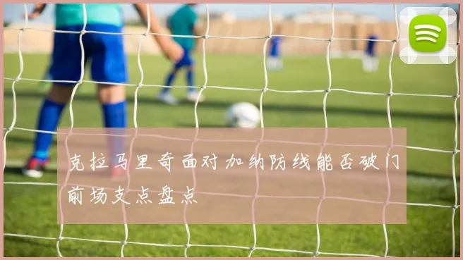 克拉马里奇面对加纳防线能否破门前场支点盘点