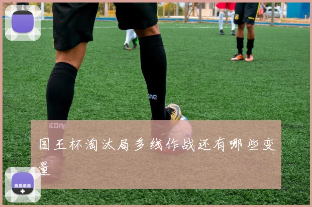 国王杯淘汰局多线作战还有哪些变量