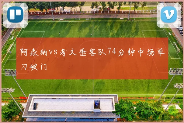 阿森纳vs考文垂客队74分钟中场单刀破门