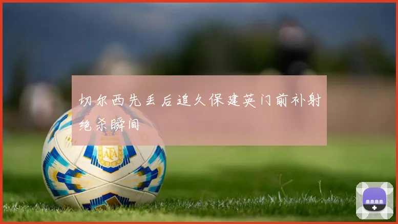 切尔西先丢后追久保建英门前补射绝杀瞬间