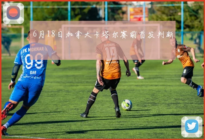 6月18日加拿大卡塔尔赛前首发判断