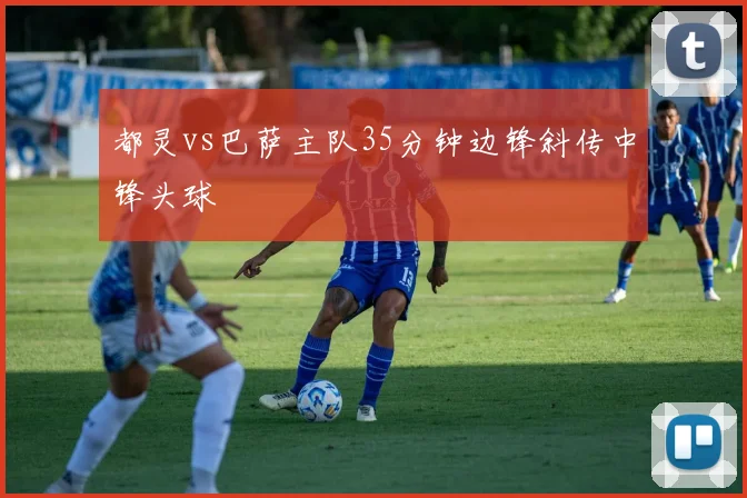 都灵vs巴萨主队35分钟边锋斜传中锋头球