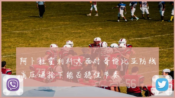 阿卜杜霍利科夫面对哥伦比亚防线高压逼抢下能否稳住节奏