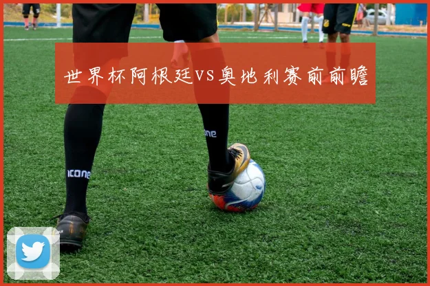 世界杯阿根廷vs奥地利赛前前瞻