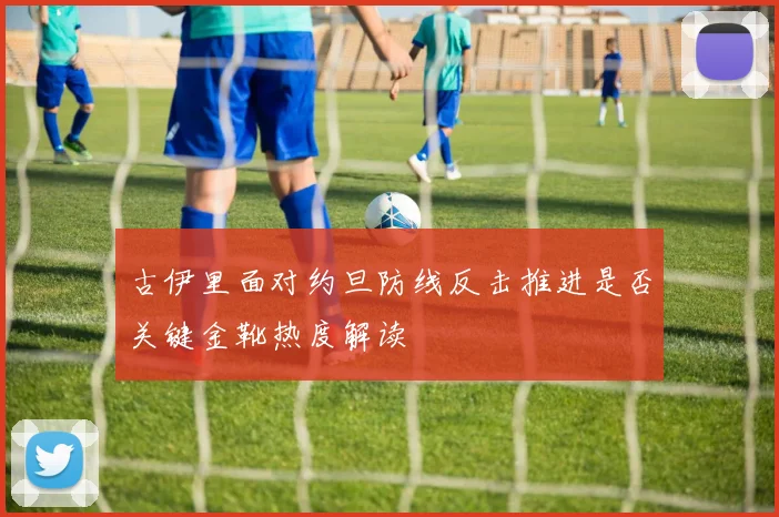 古伊里面对约旦防线反击推进是否关键金靴热度解读