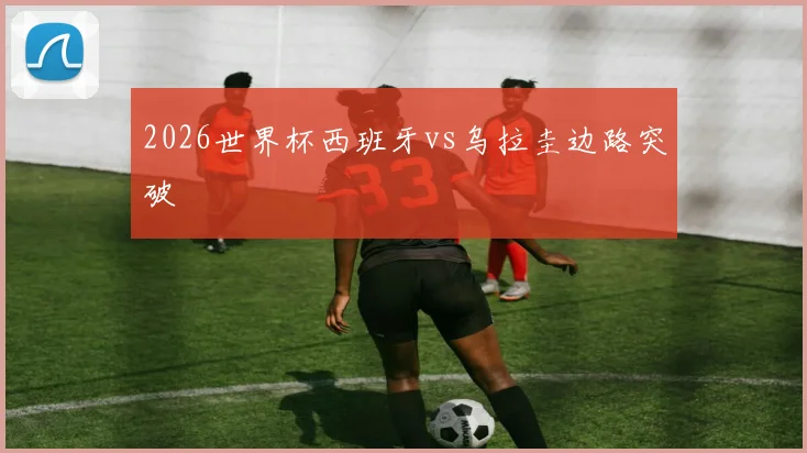 2026世界杯西班牙vs乌拉圭边路突破