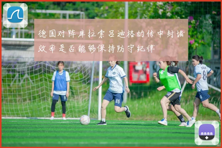 德国对阵库拉索吕迪格的传中封堵效率是否能够保持防守纪律