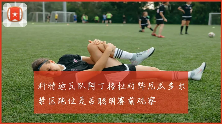 科特迪瓦队阿丁格拉对阵厄瓜多尔禁区跑位是否聪明赛前观察