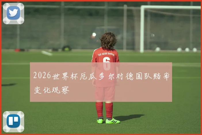 2026世界杯厄瓜多尔对德国队赔率变化观察